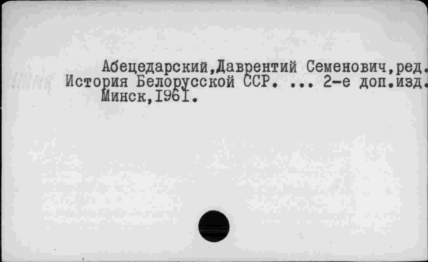 ﻿Абецедарский »Лаврентий Семенович,ред
История Белорусской ÖCP. ... 2-е доп.изд Минск,1961.